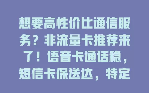 想要高性价比通信服务？非流量卡推荐来了！语音卡通话稳，短信卡保送达，特定行业卡满足多样需求，按需选非流量卡，别局限流量卡！
