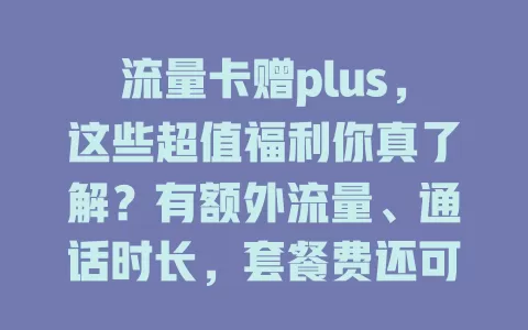 流量卡赠plus，这些超值福利你真了解？有额外流量、通话时长，套餐费还可能优惠，选时要注意有效期和适用范围，快来看！