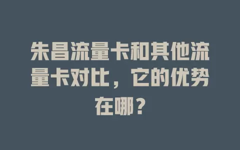 朱昌流量卡和其他流量卡对比，它的优势在哪？