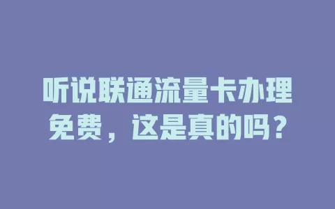 听说联通流量卡办理免费，这是真的吗？