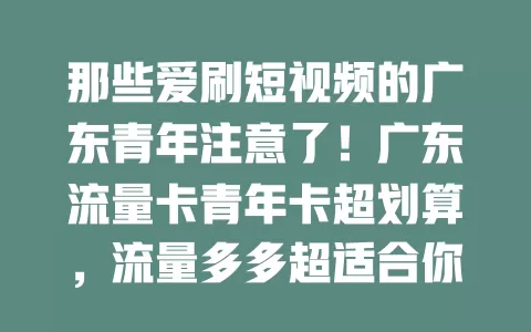 那些爱刷短视频的广东青年注意了！广东流量卡青年卡超划算，流量多多超适合你！