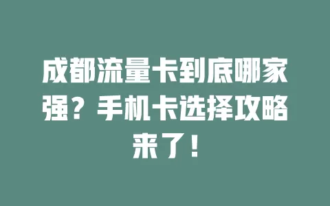成都流量卡到底哪家强？手机卡选择攻略来了！