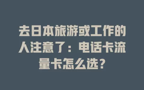 去日本旅游或工作的人注意了：电话卡流量卡怎么选？