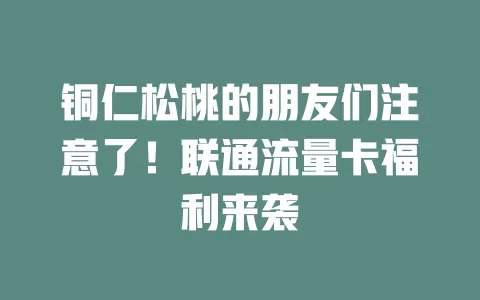 铜仁松桃的朋友们注意了！联通流量卡福利来袭