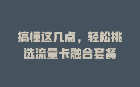 搞懂这几点，轻松挑选流量卡融合套餐