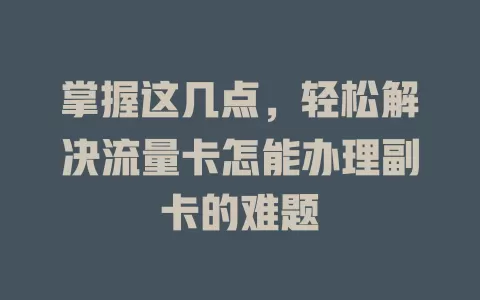 掌握这几点，轻松解决流量卡怎能办理副卡的难题