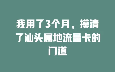 我用了3个月，摸清了汕头属地流量卡的门道