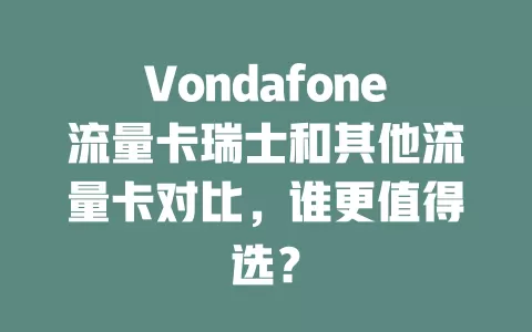 Vondafone流量卡瑞士和其他流量卡对比，谁更值得选？
