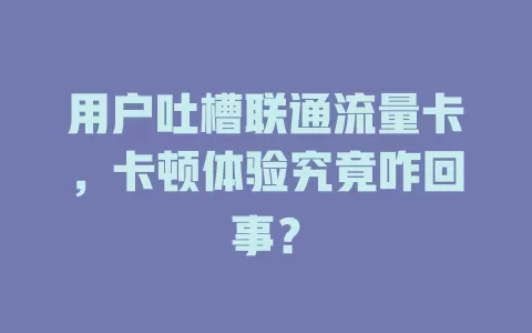 用户吐槽联通流量卡，卡顿体验究竟咋回事？