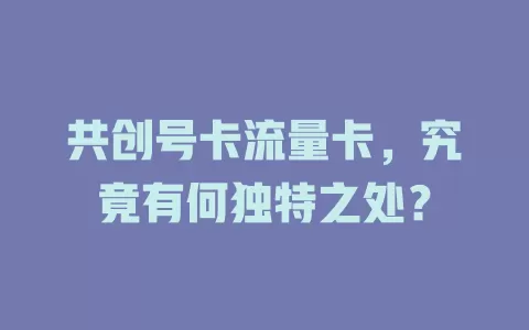 共创号卡流量卡，究竟有何独特之处？
