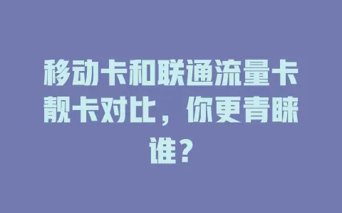 移动卡和联通流量卡靓卡对比，你更青睐谁？
