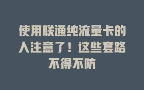 使用联通纯流量卡的人注意了！这些套路不得不防