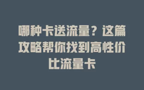 哪种卡送流量？这篇攻略帮你找到高性价比流量卡