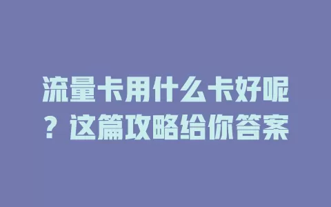 流量卡用什么卡好呢？这篇攻略给你答案