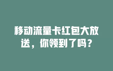 移动流量卡红包大放送，你领到了吗？