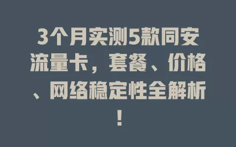3个月实测5款同安流量卡，套餐、价格、网络稳定性全解析！