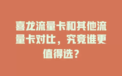 喜龙流量卡和其他流量卡对比，究竟谁更值得选？