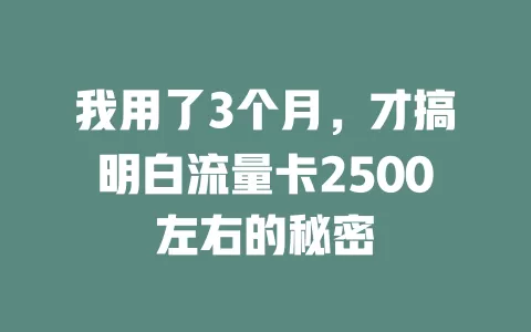 我用了3个月，才搞明白流量卡2500左右的秘密