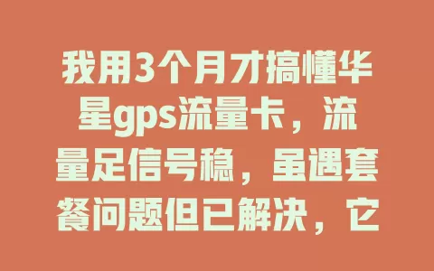 我用3个月才搞懂华星gps流量卡，流量足信号稳，虽遇套餐问题但已解决，它让网络生活更便捷，你也来试试？