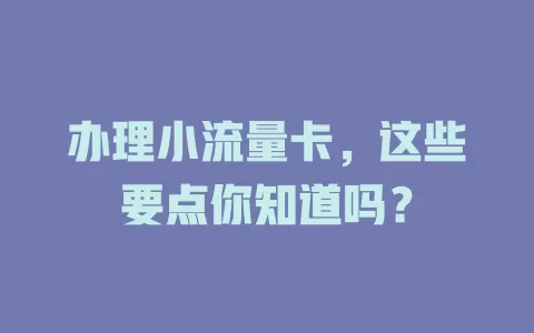办理小流量卡，这些要点你知道吗？
