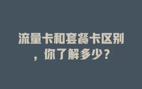流量卡和套餐卡区别，你了解多少？