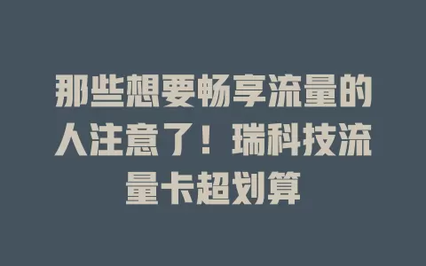 那些想要畅享流量的人注意了！瑞科技流量卡超划算