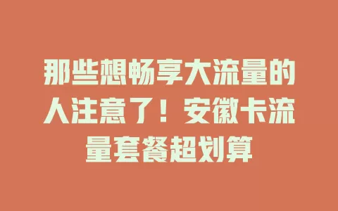 那些想畅享大流量的人注意了！安徽卡流量套餐超划算