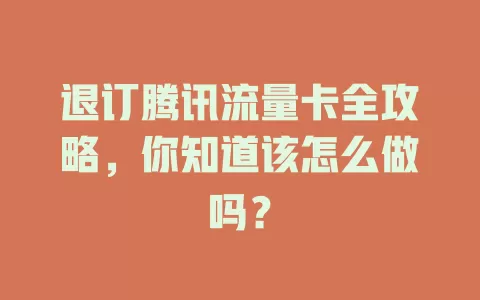 退订腾讯流量卡全攻略，你知道该怎么做吗？