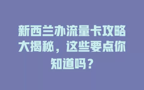 新西兰办流量卡攻略大揭秘，这些要点你知道吗？