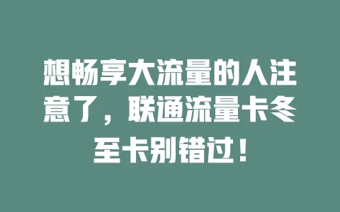 想畅享大流量的人注意了，联通流量卡冬至卡别错过！