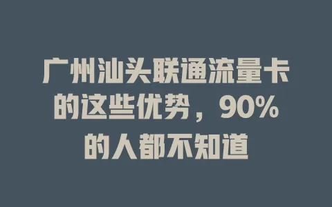 广州汕头联通流量卡的这些优势，90%的人都不知道