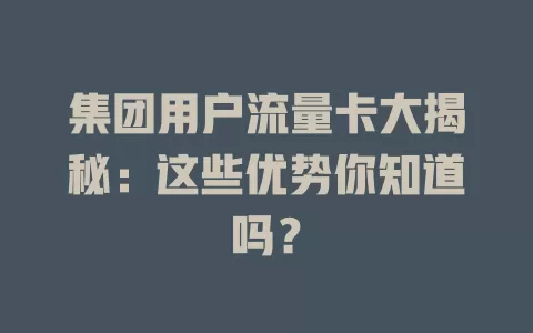 集团用户流量卡大揭秘：这些优势你知道吗？