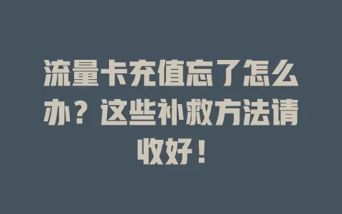 流量卡充值忘了怎么办？这些补救方法请收好！