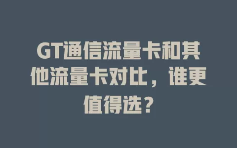 GT通信流量卡和其他流量卡对比，谁更值得选？