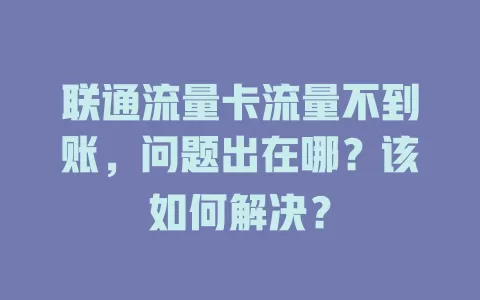 联通流量卡流量不到账，问题出在哪？该如何解决？