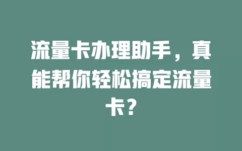 流量卡办理助手，真能帮你轻松搞定流量卡？
