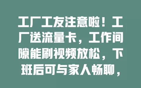 工厂工友注意啦！工厂送流量卡，工作间隙能刷视频放松，下班后可与家人畅聊，使用便捷超贴心！