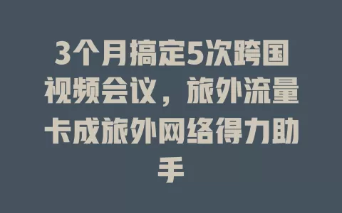 3个月搞定5次跨国视频会议，旅外流量卡成旅外网络得力助手