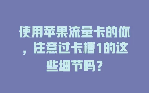 使用苹果流量卡的你，注意过卡槽1的这些细节吗？