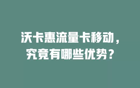 沃卡惠流量卡移动，究竟有哪些优势？