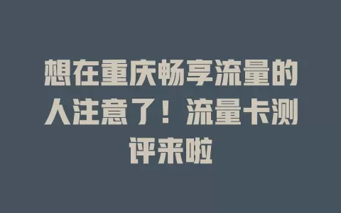 想在重庆畅享流量的人注意了！流量卡测评来啦