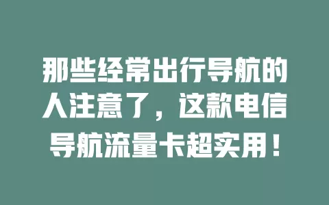 那些经常出行导航的人注意了，这款电信导航流量卡超实用！