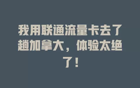 我用联通流量卡去了趟加拿大，体验太绝了！
