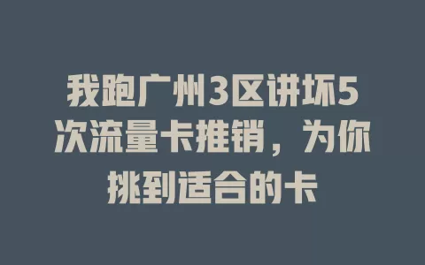 我跑广州3区讲坏5次流量卡推销，为你挑到适合的卡