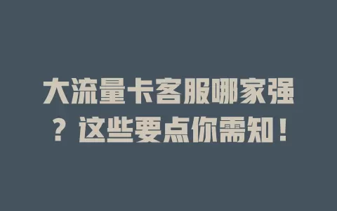 大流量卡客服哪家强？这些要点你需知！