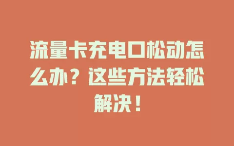 流量卡充电口松动怎么办？这些方法轻松解决！