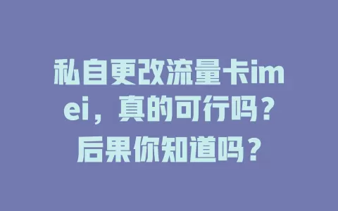 私自更改流量卡imei，真的可行吗？后果你知道吗？