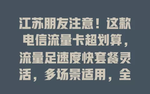 江苏朋友注意！这款电信流量卡超划算，流量足速度快套餐灵活，多场景适用，全方位保障网络！