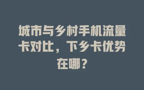 城市与乡村手机流量卡对比，下乡卡优势在哪？