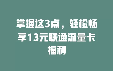 掌握这3点，轻松畅享13元联通流量卡福利